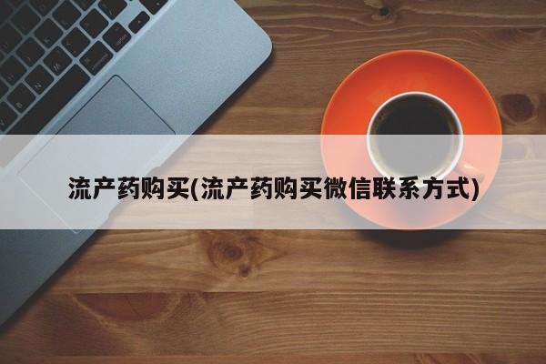 打胎药正品专卖微信流产药购买(流产药购买微信联系方式)