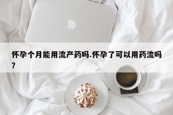 打胎药正品专卖微信怀孕个月能用流产药吗.怀孕了可以用药流吗？