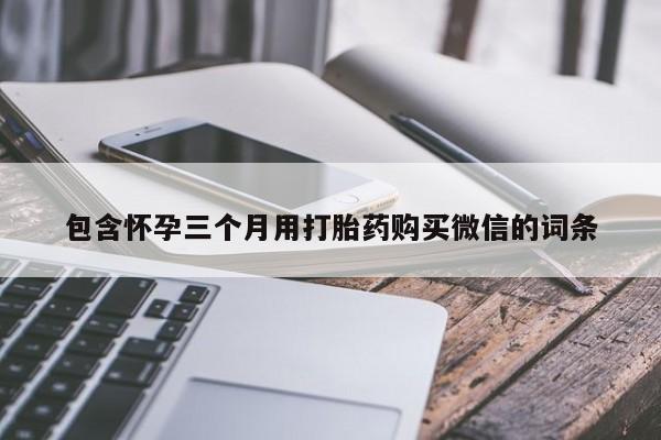 打胎药正品专卖微信包含怀孕三个月用打胎药购买微信的词条