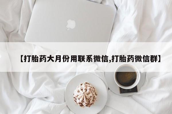 打胎药正品专卖微信【打胎药大月份用联系微信,打胎药微信群】