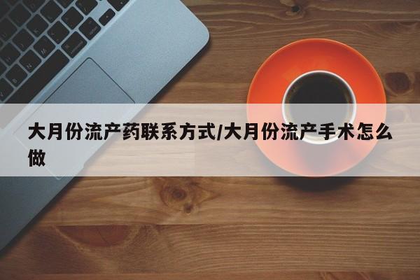 打胎药正品专卖微信大月份流产药联系方式/大月份流产手术怎么做