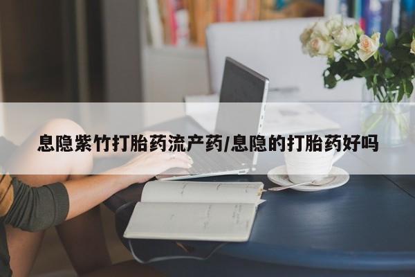 打胎药正品专卖微信息隐紫竹打胎药流产药/息隐的打胎药好吗
