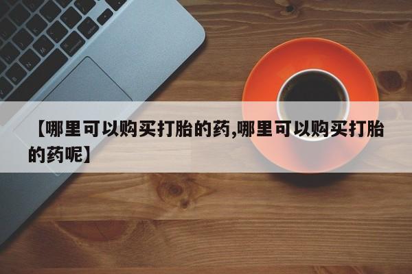 打胎药正品专卖微信【哪里可以购买打胎的药,哪里可以购买打胎的药呢】