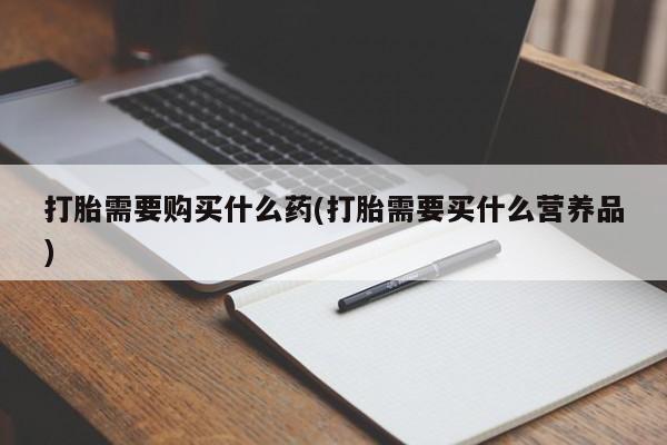 打胎药正品专卖微信打胎需要购买什么药(打胎需要买什么营养品)