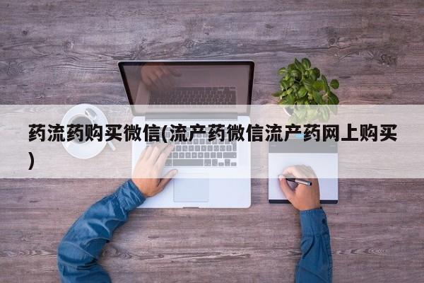打胎药正品专卖微信药流药购买微信(流产药微信流产药网上购买)