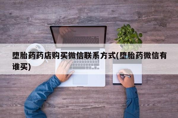 打胎药正品专卖微信堕胎药药店购买微信联系方式(堕胎药微信有谁买)