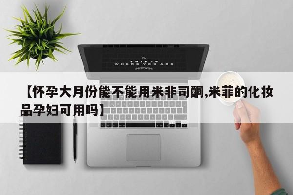 打胎药正品专卖微信【怀孕大月份能不能用米非司酮,米菲的化妆品孕妇可用吗】