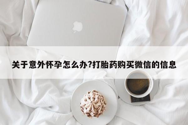 打胎药正品专卖微信关于意外怀孕怎么办?打胎药购买微信的信息