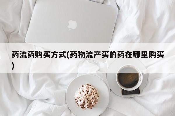 打胎药正品专卖微信药流药购买方式(药物流产买的药在哪里购买)