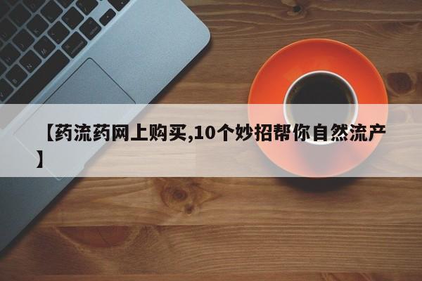 打胎药正品专卖微信【药流药网上购买,10个妙招帮你自然流产】
