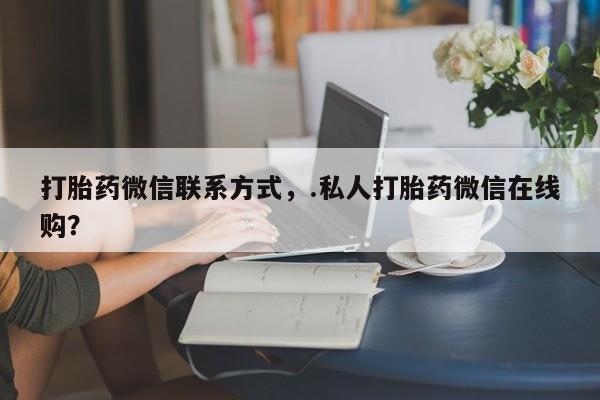 打胎药正品专卖微信打胎药微信联系方式，.私人打胎药微信在线购？