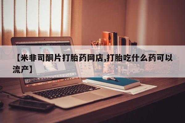 打胎药正品专卖微信【米非司酮片打胎药网店,打胎吃什么药可以流产】