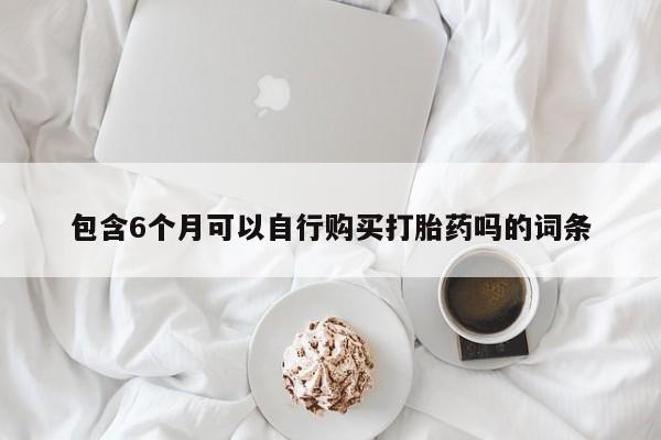 打胎药正品专卖微信包含6个月可以自行购买打胎药吗的词条